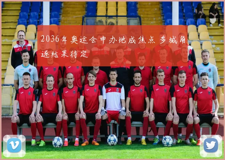 2036年奥运会申办地成焦点 多城角逐结果待定