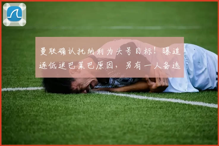 曼联确认托纳利为头号目标!曝追逐低迷巴莱巴原因,另有一人备选