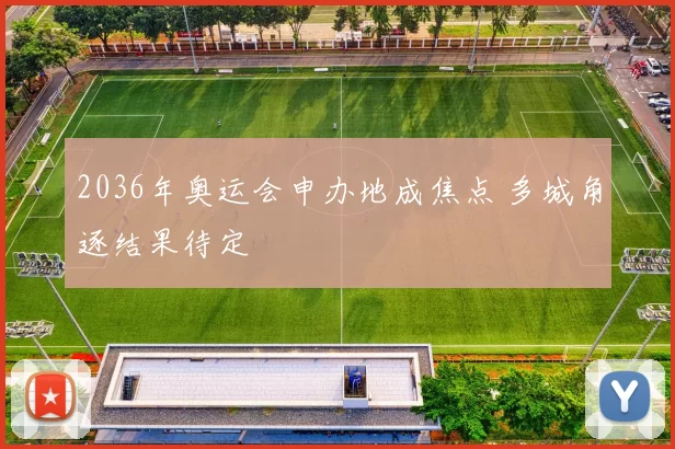 2036年奥运会申办地成焦点 多城角逐结果待定