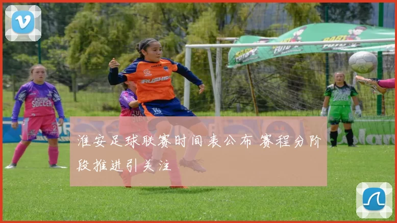 淮安足球联赛时间表公布 赛程分阶段推进引关注