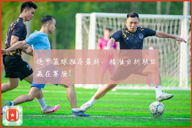 德甲篮球推荐最新，精准分析助你赢在赛场！