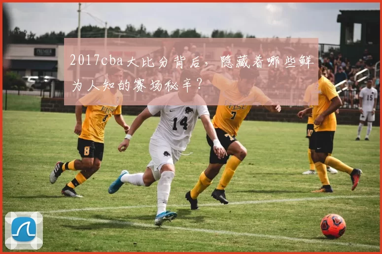 2017cba大比分背后，隐藏着哪些鲜为人知的赛场秘辛？