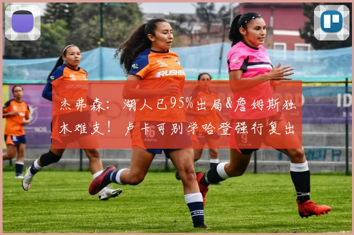 杰弗森:湖人已95%出局&詹姆斯独木难支!卢卡可别学哈登强行复出