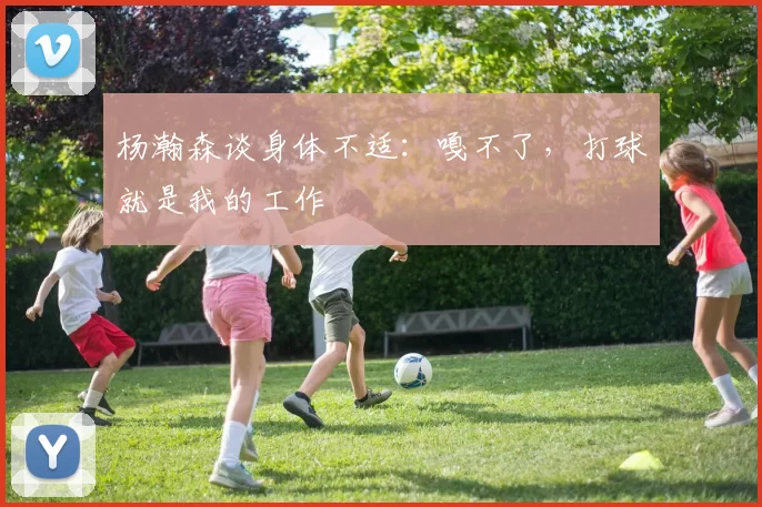 杨瀚森谈身体不适：嘎不了，打球就是我的工作