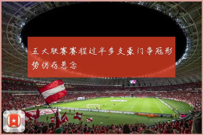 五大联赛赛程过半多支豪门争冠形势仍存悬念