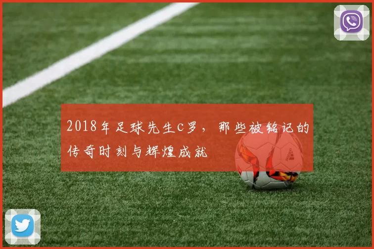 2018年足球先生c罗,那些被铭记的传奇时刻与辉煌成就