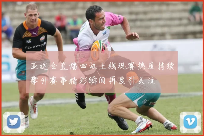 亚运会直播回放上线观赛热度持续攀升赛事精彩瞬间再度引关注