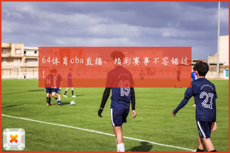64体育cba直播,精彩赛事不容错过!