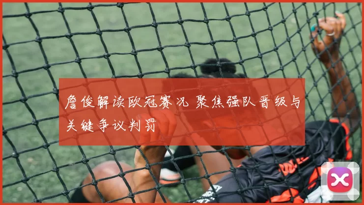 詹俊解读欧冠赛况 聚焦强队晋级与关键争议判罚