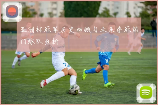 亚洲杯冠军历史回顾与未来夺冠热门球队分析